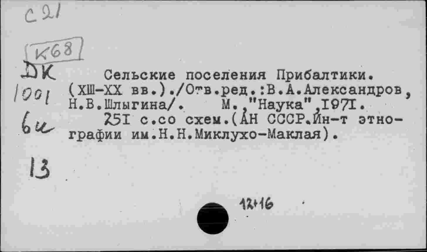 ﻿Сельские поселения Прибалтики.
(ХШ-ХХ вв.)./Отв.ред.:В.А.Александров
Н.В.Шлыгина/. М. ’’Наука’* 1971 •
Z5I с.со схем.(АН СССР.Йн-т этнографии им.H.Н.Миклухо-Маклая)•
